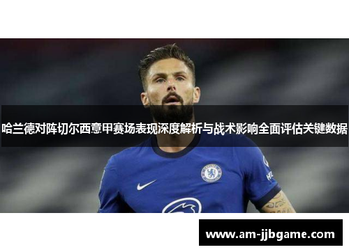 哈兰德对阵切尔西意甲赛场表现深度解析与战术影响全面评估关键数据