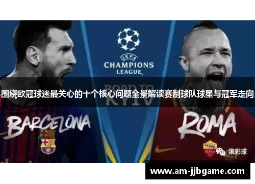 围绕欧冠球迷最关心的十个核心问题全景解读赛制球队球星与冠军走向 围绕欧冠球迷最关心的十个核心问题全景解读赛制球队球星与冠军走向