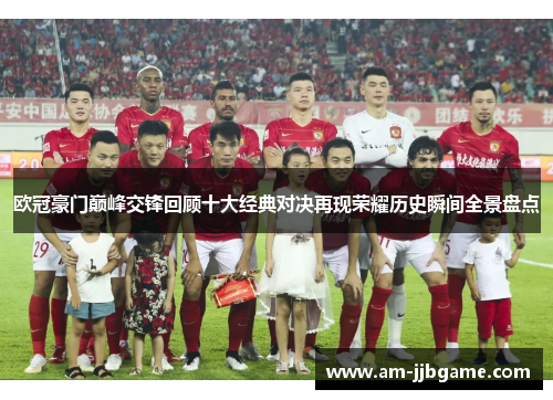 欧冠豪门巅峰交锋回顾十大经典对决再现荣耀历史瞬间全景盘点