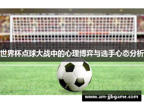 世界杯点球大战中的心理博弈与选手心态分析 世界杯点球大战中的心理博弈与选手心态分析