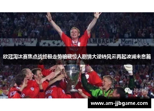 欧冠淘汰赛焦点战终极走势暗藏惊人剧情大逆转风云再起波澜未息篇