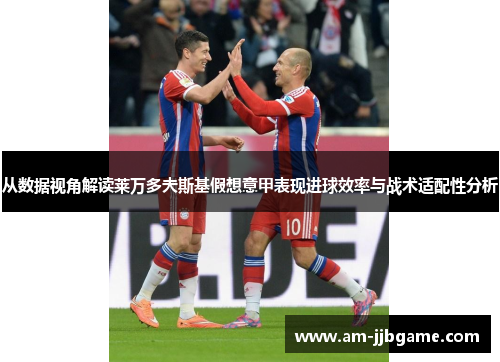 从数据视角解读莱万多夫斯基假想意甲表现进球效率与战术适配性分析