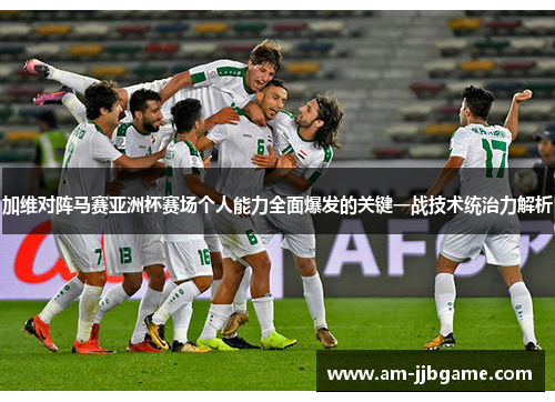 加维对阵马赛亚洲杯赛场个人能力全面爆发的关键一战技术统治力解析 加维对阵马赛亚洲杯赛场个人能力全面爆发的关键一战技术统治力解析
