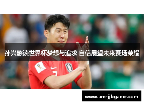 孙兴慜谈世界杯梦想与追求 自信展望未来赛场荣耀