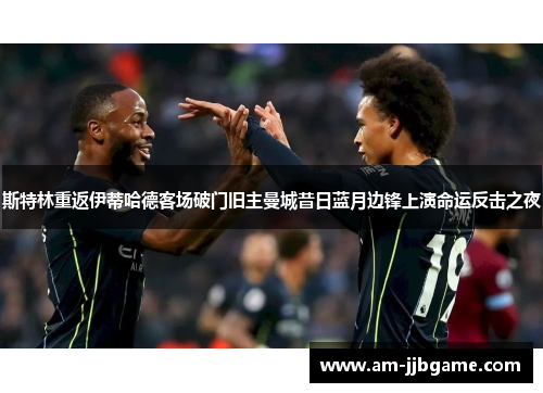 斯特林重返伊蒂哈德客场破门旧主曼城昔日蓝月边锋上演命运反击之夜 斯特林重返伊蒂哈德客场破门旧主曼城昔日蓝月边锋上演命运反击之夜