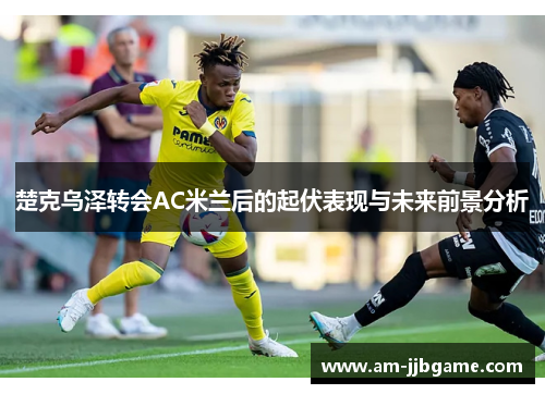 楚克乌泽转会AC米兰后的起伏表现与未来前景分析 楚克乌泽转会AC米兰后的起伏表现与未来前景分析