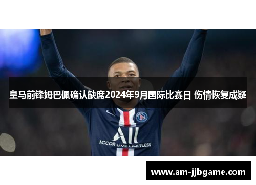 皇马前锋姆巴佩确认缺席2024年9月国际比赛日 伤情恢复成疑 皇马前锋姆巴佩确认缺席2024年9月国际比赛日 伤情恢复成疑