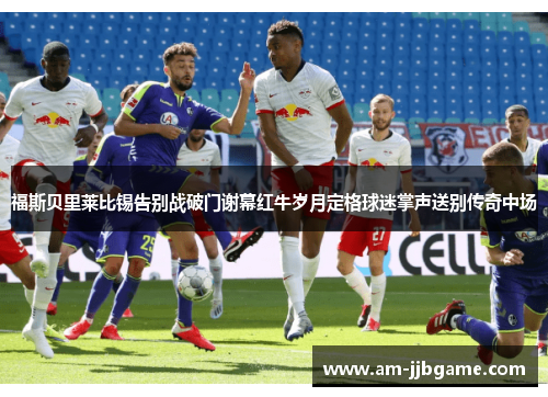 福斯贝里莱比锡告别战破门谢幕红牛岁月定格球迷掌声送别传奇中场 福斯贝里莱比锡告别战破门谢幕红牛岁月定格球迷掌声送别传奇中场