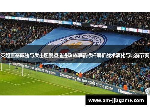 英超直塞威胁与反击速度塑造进攻效率新标杆解析战术演化与比赛节奏 英超直塞威胁与反击速度塑造进攻效率新标杆解析战术演化与比赛节奏