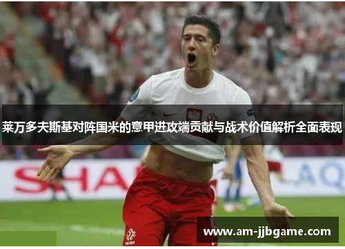 莱万多夫斯基对阵国米的意甲进攻端贡献与战术价值解析全面表现 莱万多夫斯基对阵国米的意甲进攻端贡献与战术价值解析全面表现