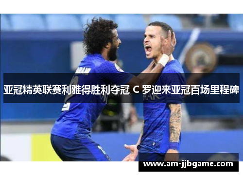 亚冠精英联赛利雅得胜利夺冠 C 罗迎来亚冠百场里程碑