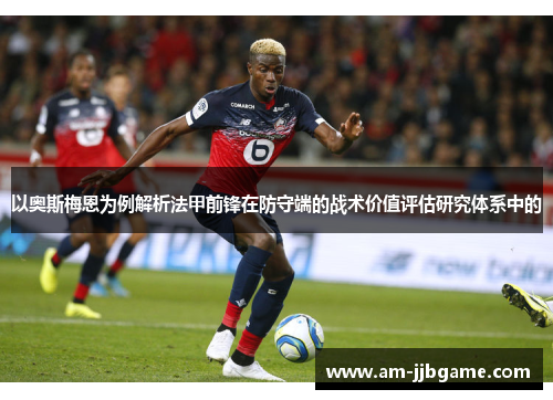 以奥斯梅恩为例解析法甲前锋在防守端的战术价值评估研究体系中的
