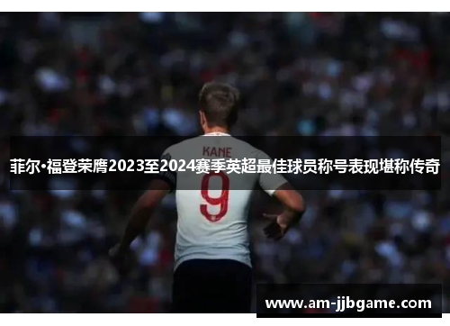 菲尔·福登荣膺2023至2024赛季英超最佳球员称号表现堪称传奇 菲尔·福登荣膺2023至2024赛季英超最佳球员称号表现堪称传奇