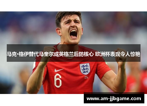 马克·格伊替代马奎尔成英格兰后防核心 欧洲杯表现令人惊艳 马克·格伊替代马奎尔成英格兰后防核心 欧洲杯表现令人惊艳