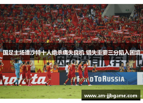 国足主场遭沙特十人绝杀痛失良机 错失重要三分陷入困境 国足主场遭沙特十人绝杀痛失良机 错失重要三分陷入困境
