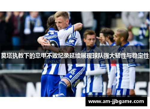 莫塔执教下的意甲不败纪录延续展现球队强大韧性与稳定性