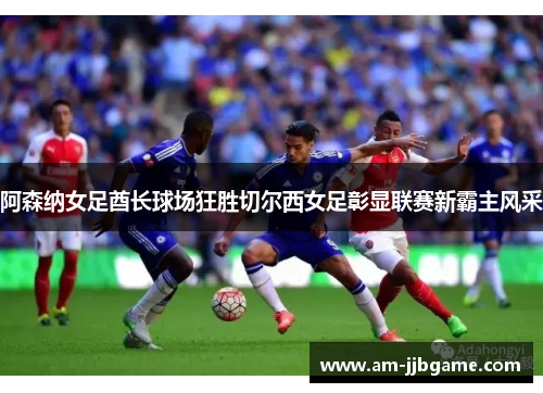 阿森纳女足酋长球场狂胜切尔西女足彰显联赛新霸主风采 阿森纳女足酋长球场狂胜切尔西女足彰显联赛新霸主风采
