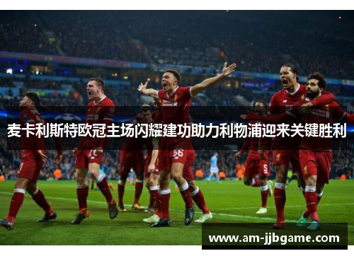 麦卡利斯特欧冠主场闪耀建功助力利物浦迎来关键胜利 麦卡利斯特欧冠主场闪耀建功助力利物浦迎来关键胜利