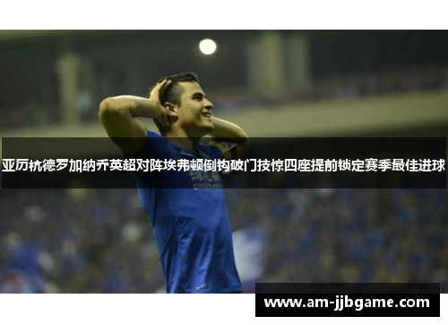 亚历杭德罗加纳乔英超对阵埃弗顿倒钩破门技惊四座提前锁定赛季最佳进球 亚历杭德罗加纳乔英超对阵埃弗顿倒钩破门技惊四座提前锁定赛季最佳进球