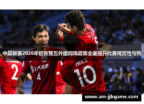 中超联赛2026年初恢复五外援同场政策全面提升比赛观赏性与热