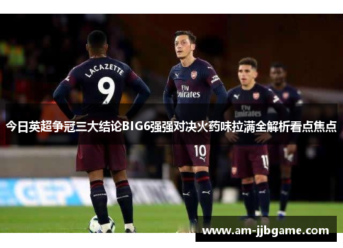 今日英超争冠三大结论BIG6强强对决火药味拉满全解析看点焦点 今日英超争冠三大结论BIG6强强对决火药味拉满全解析看点焦点