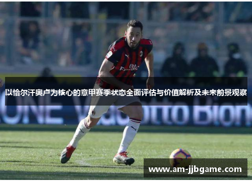 以恰尔汗奥卢为核心的意甲赛季状态全面评估与价值解析及未来前景观察