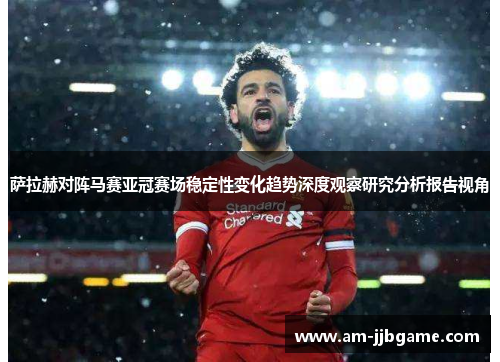 萨拉赫对阵马赛亚冠赛场稳定性变化趋势深度观察研究分析报告视角 萨拉赫对阵马赛亚冠赛场稳定性变化趋势深度观察研究分析报告视角